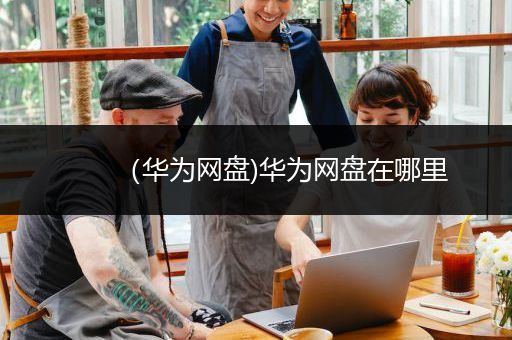 （华为网盘)华为网盘在哪里